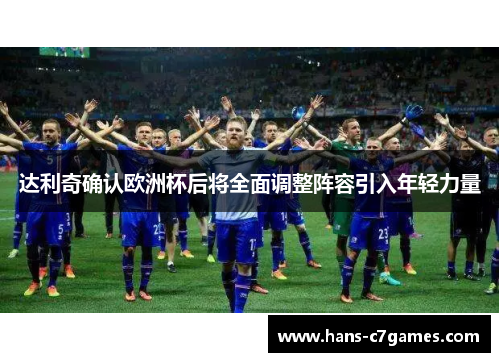 达利奇确认欧洲杯后将全面调整阵容引入年轻力量